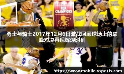 勇士与骑士2017年12月6日激战回顾球场上的巅峰对决再现辉煌时刻